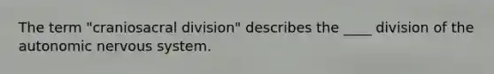 The term "craniosacral division" describes the ____ division of the autonomic nervous system.