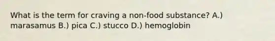 What is the term for craving a non-food substance? A.) marasamus B.) pica C.) stucco D.) hemoglobin