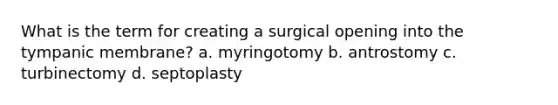 What is the term for creating a surgical opening into the tympanic membrane? a. myringotomy b. antrostomy c. turbinectomy d. septoplasty