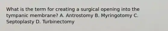 What is the term for creating a surgical opening into the tympanic membrane? A. Antrostomy B. Myringotomy C. Septoplasty D. Turbinectomy