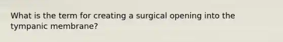 What is the term for creating a surgical opening into the tympanic membrane?