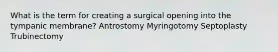 What is the term for creating a surgical opening into the tympanic membrane? Antrostomy Myringotomy Septoplasty Trubinectomy