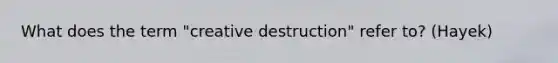 What does the term "creative destruction" refer to? (Hayek)