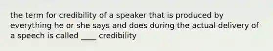 the term for credibility of a speaker that is produced by everything he or she says and does during the actual delivery of a speech is called ____ credibility