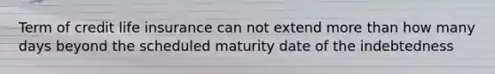 Term of credit life insurance can not extend more than how many days beyond the scheduled maturity date of the indebtedness