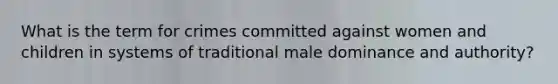 What is the term for crimes committed against women and children in systems of traditional male dominance and authority?