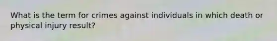 What is the term for crimes against individuals in which death or physical injury result?
