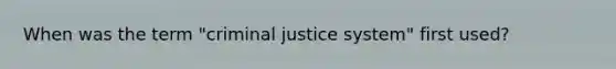 When was the term "criminal justice system" first used?