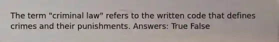 The term "criminal law" refers to the written code that defines crimes and their punishments. Answers: True False