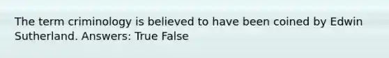 The term criminology is believed to have been coined by Edwin Sutherland. Answers: True False