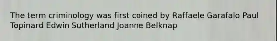 The term criminology was first coined by Raffaele Garafalo Paul Topinard Edwin Sutherland Joanne Belknap