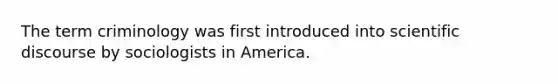 The term criminology was first introduced into scientific discourse by sociologists in America.