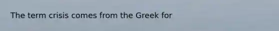 The term crisis comes from the Greek for