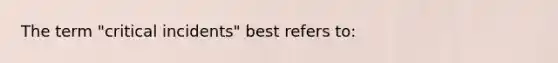 The term "critical incidents" best refers to: