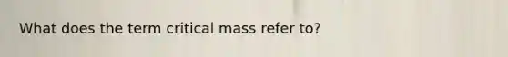 What does the term critical mass refer to?