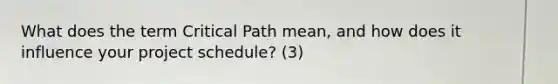 What does the term Critical Path mean, and how does it influence your project schedule? (3)