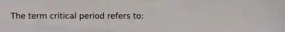 The term critical period refers to: