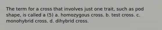 The term for a cross that involves just one trait, such as pod shape, is called a (5) a. homozygous cross. b. test cross. c. monohybrid cross. d. dihybrid cross.