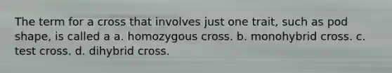 The term for a cross that involves just one trait, such as pod shape, is called a a. homozygous cross. b. monohybrid cross. c. test cross. d. dihybrid cross.