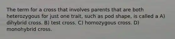 The term for a cross that involves parents that are both heterozygous for just one trait, such as pod shape, is called a A) dihybrid cross. B) test cross. C) homozygous cross. D) monohybrid cross.