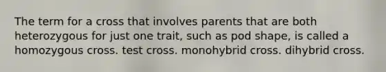 The term for a cross that involves parents that are both heterozygous for just one trait, such as pod shape, is called a homozygous cross. test cross. monohybrid cross. dihybrid cross.