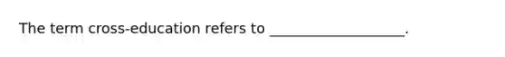 The term cross-education refers to ___________________.