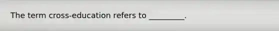 The term cross-education refers to _________.