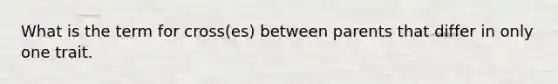 What is the term for cross(es) between parents that differ in only one trait.