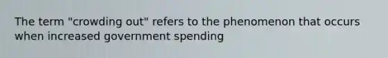 The term "crowding out" refers to the phenomenon that occurs when increased government spending