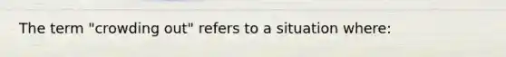 The term "crowding out" refers to a situation where: