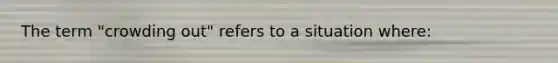 The term​ "crowding out" refers to a situation​ where: