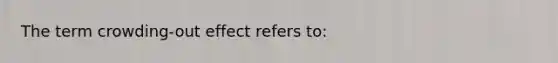 The term crowding-out effect refers to: