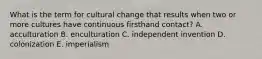 What is the term for cultural change that results when two or more cultures have continuous firsthand contact? A. acculturation B. enculturation C. independent invention D. colonization E. imperialism