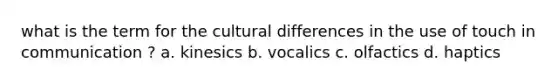 what is the term for the cultural differences in the use of touch in communication ? a. kinesics b. vocalics c. olfactics d. haptics