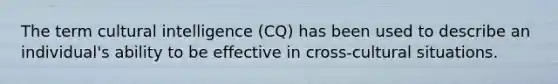 The term cultural intelligence (CQ) has been used to describe an individual's ability to be effective in cross-cultural situations.