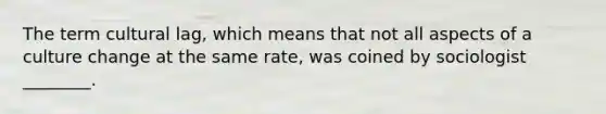 The term cultural lag, which means that not all aspects of a culture change at the same rate, was coined by sociologist ________.