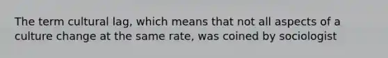 The term cultural lag, which means that not all aspects of a culture change at the same rate, was coined by sociologist