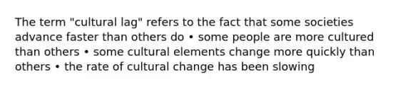 The term "cultural lag" refers to the fact that some societies advance faster than others do • some people are more cultured than others • some cultural elements change more quickly than others • the rate of cultural change has been slowing