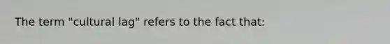 The term "cultural lag" refers to the fact that: