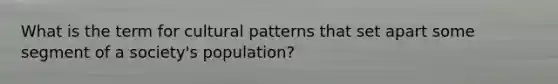 What is the term for cultural patterns that set apart some segment of a society's population?