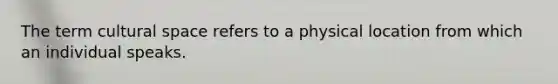 The term cultural space refers to a physical location from which an individual speaks.