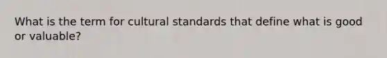 What is the term for cultural standards that define what is good or valuable?