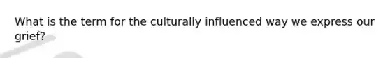 What is the term for the culturally influenced way we express our grief?