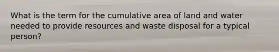 What is the term for the cumulative area of land and water needed to provide resources and waste disposal for a typical person?