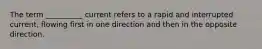 The term __________ current refers to a rapid and interrupted current, flowing first in one direction and then in the opposite direction.