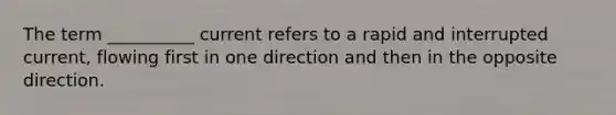 The term __________ current refers to a rapid and interrupted current, flowing first in one direction and then in the opposite direction.