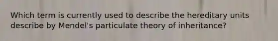 Which term is currently used to describe the hereditary units describe by Mendel's particulate theory of inheritance?