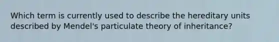 Which term is currently used to describe the hereditary units described by Mendel's particulate theory of inheritance?