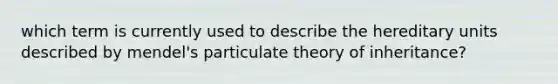 which term is currently used to describe the hereditary units described by mendel's particulate theory of inheritance?