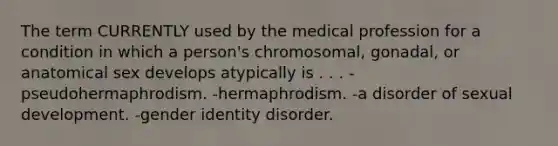 The term CURRENTLY used by the medical profession for a condition in which a person's chromosomal, gonadal, or anatomical sex develops atypically is . . . ​-pseudohermaphrodism. -​hermaphrodism. -​a disorder of sexual development. -​gender identity disorder.